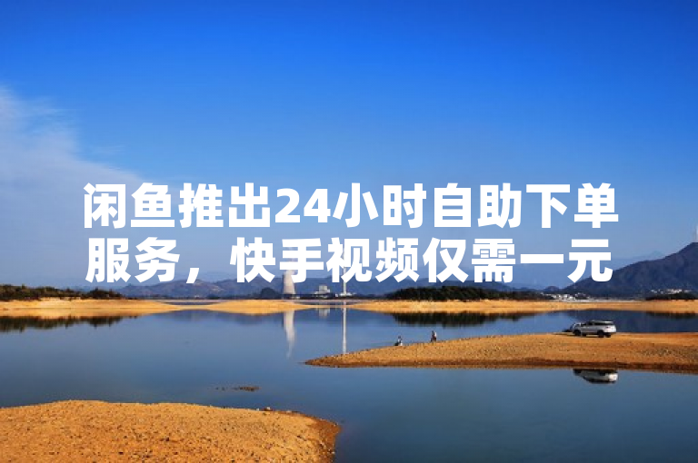 闲鱼推出24小时自助下单服务，快手视频仅需一元即可获得100个赞。