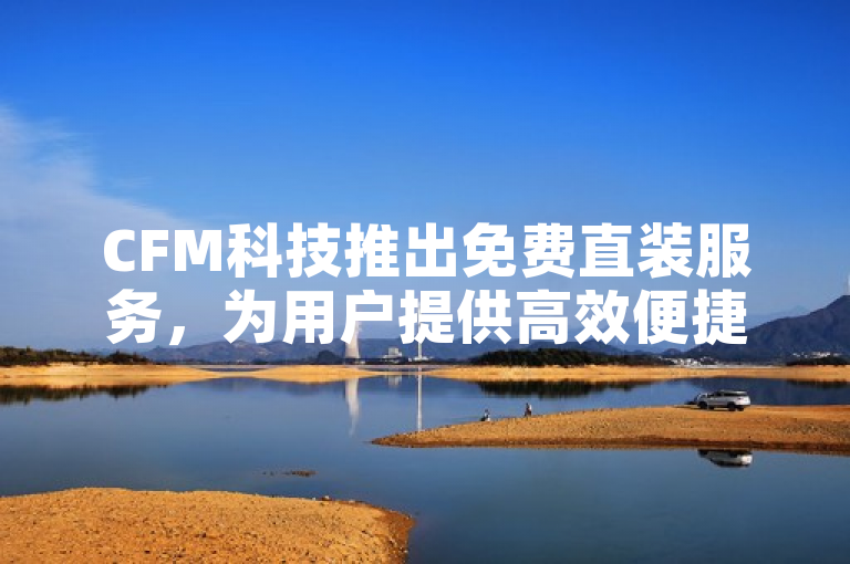 CFM科技推出免费直装服务，为用户提供高效便捷的软件解决方案。