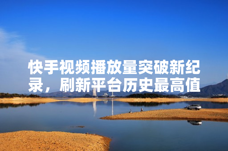 快手视频播放量突破新纪录，刷新平台历史最高值。
