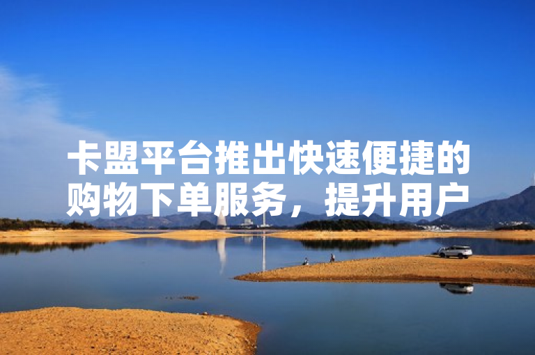 卡盟平台推出快速便捷的购物下单服务，提升用户在线购物体验。