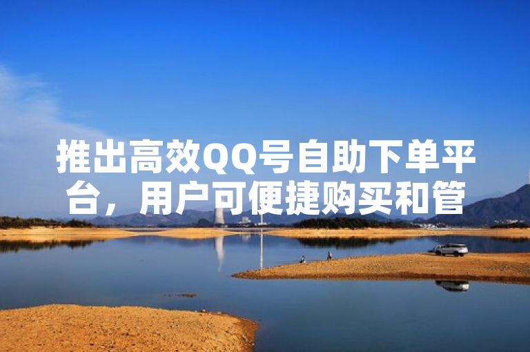 推出高效QQ号自助下单平台，用户可便捷购买和管理。