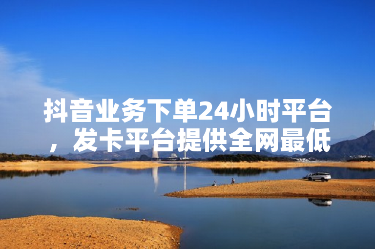 抖音业务下单24小时平台，发卡平台提供全网最低价快速涨500有效粉服务。