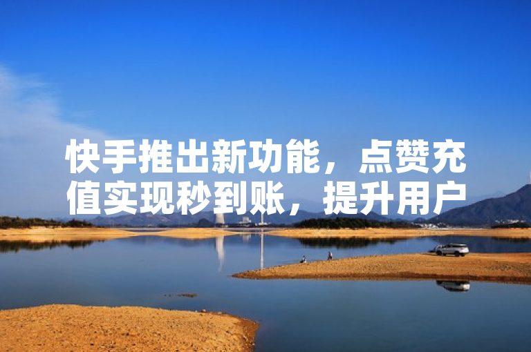 快手推出新功能，点赞充值实现秒到账，提升用户体验。