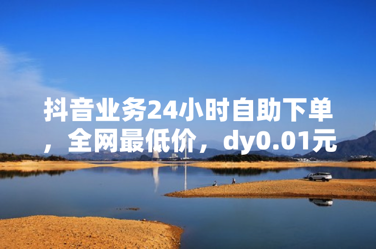 抖音业务24小时自助下单，全网最低价，dy0.01元起刷1000量。