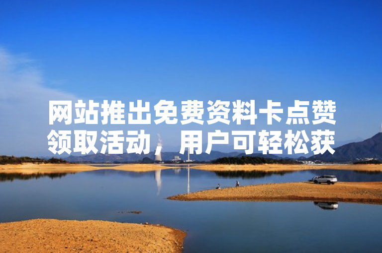 网站推出免费资料卡点赞领取活动，用户可轻松获取下载卡片。