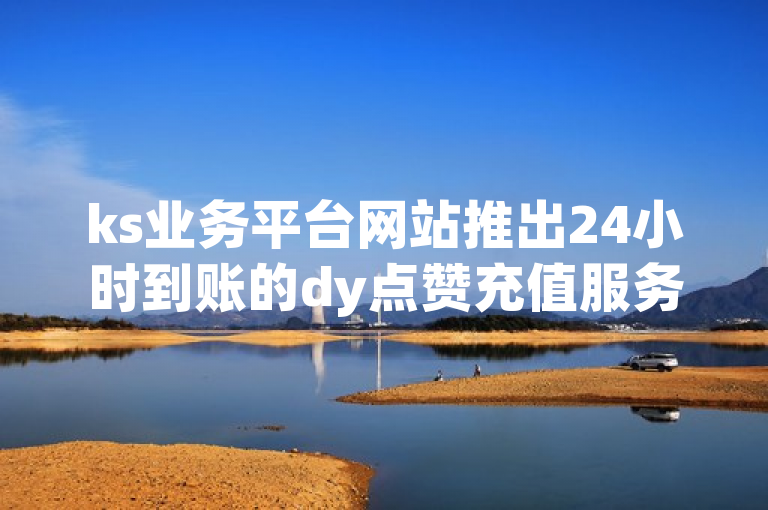 ks业务平台网站推出24小时到账的dy点赞充值服务，支持快手抖音双击下单。