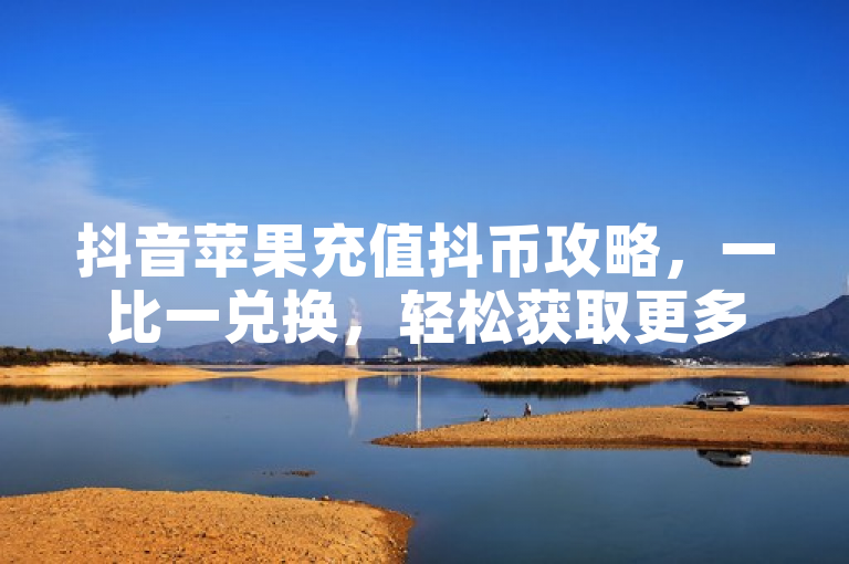 抖音苹果充值抖币攻略，一比一兑换，轻松获取更多乐趣。
