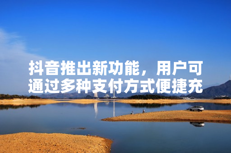 抖音推出新功能，用户可通过多种支付方式便捷充值抖音币。