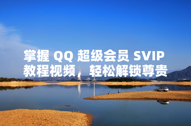 掌握 QQ 超级会员 SVIP 教程视频，轻松解锁尊贵特权。
