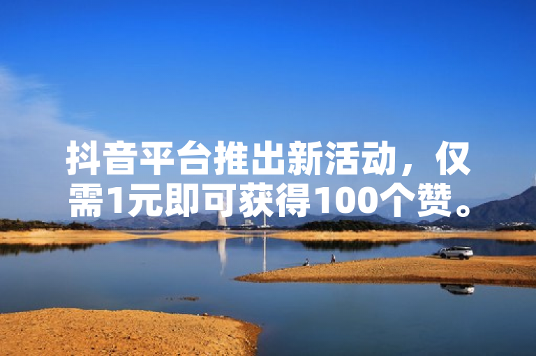 抖音平台推出新活动，仅需1元即可获得100个赞。