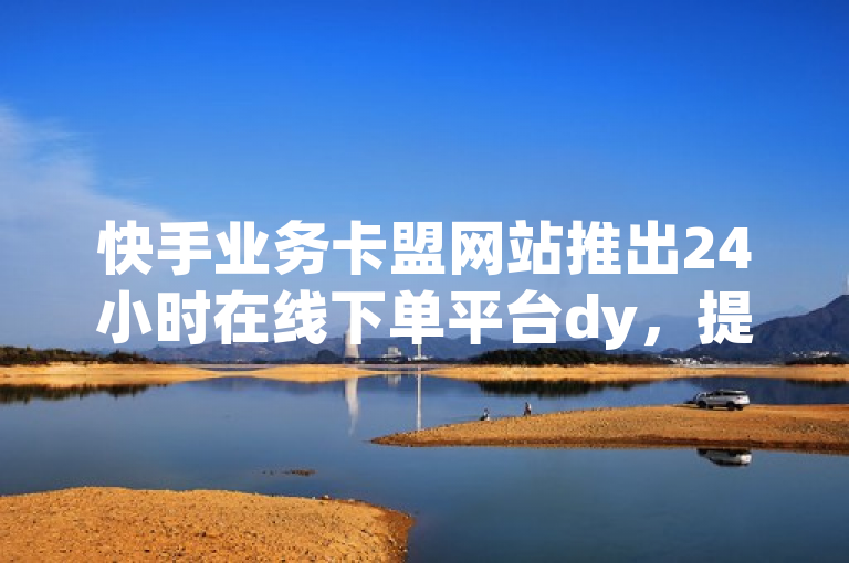 快手业务卡盟网站推出24小时在线下单平台dy，提供便捷服务。