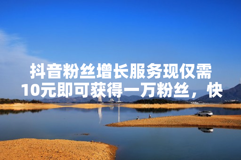 抖音粉丝增长服务现仅需10元即可获得一万粉丝，快速到账。