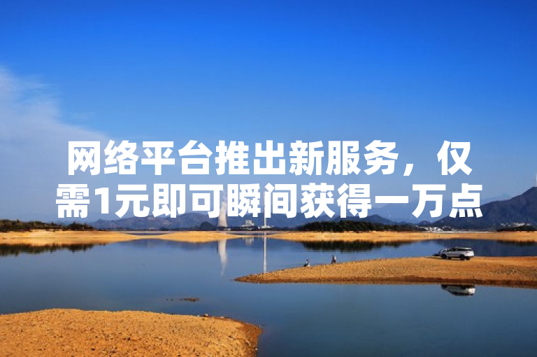 网络平台推出新服务，仅需1元即可瞬间获得一万点赞。