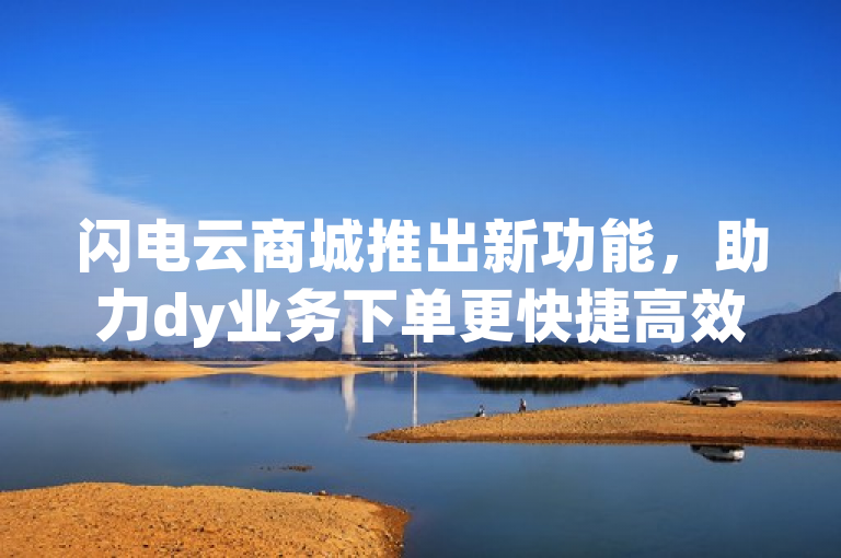 闪电云商城推出新功能，助力dy业务下单更快捷高效。