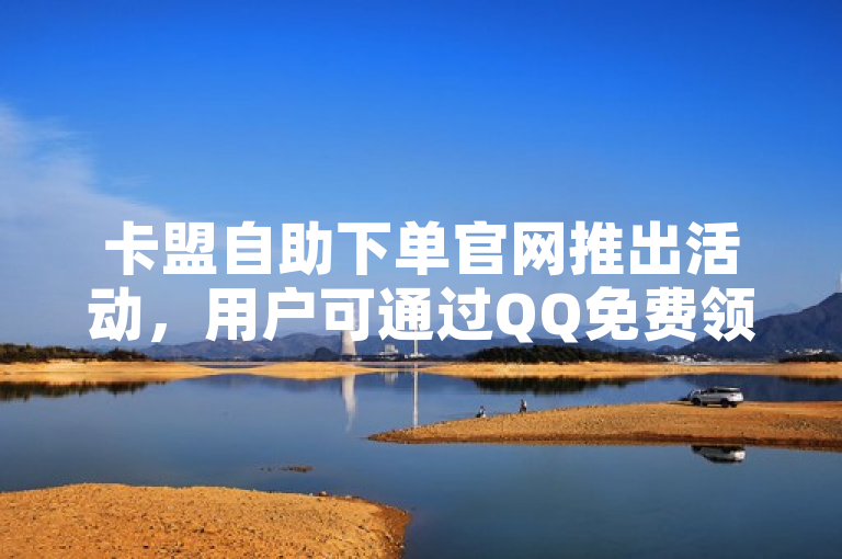 卡盟自助下单官网推出活动，用户可通过QQ免费领取5000赞。