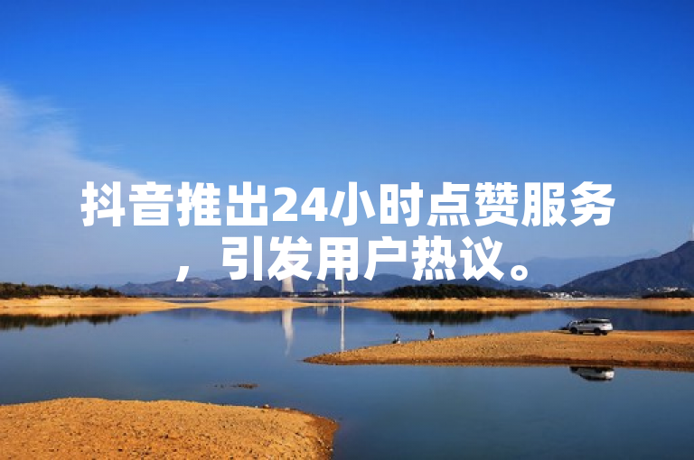 抖音推出24小时点赞服务，引发用户热议。