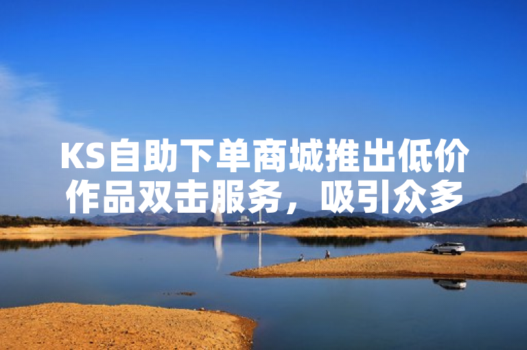 KS自助下单商城推出低价作品双击服务，吸引众多用户关注。