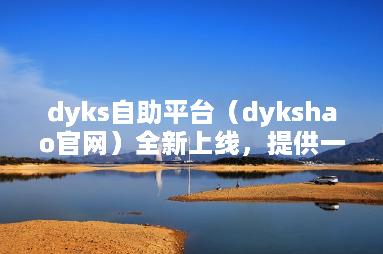 dyks自助平台（dykshao官网）全新上线，提供一站式服务体验。