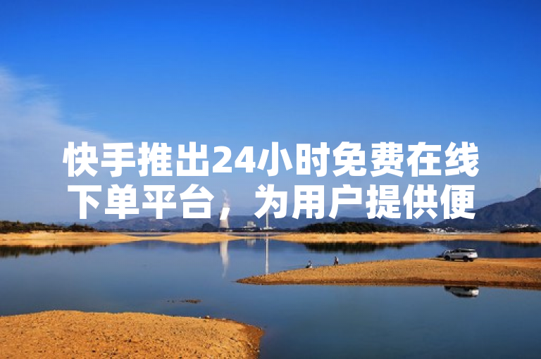 快手推出24小时免费在线下单平台，为用户提供便捷服务。