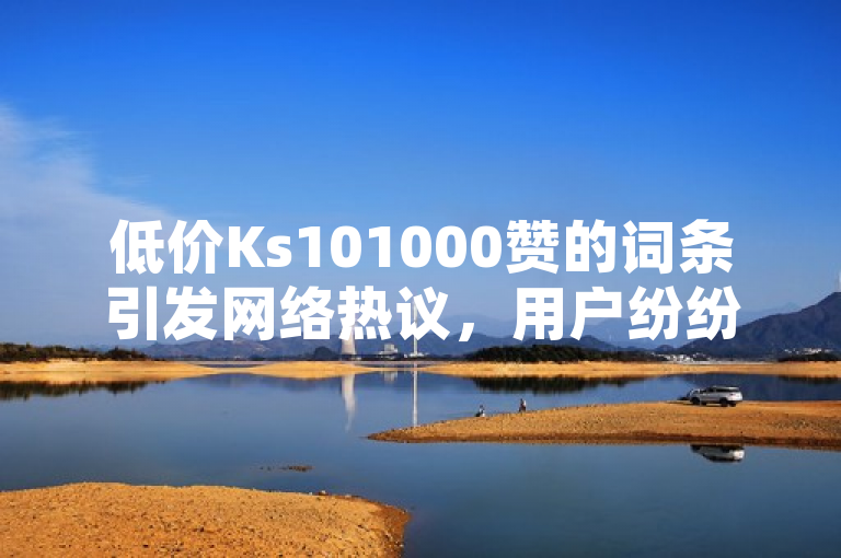 低价Ks101000赞的词条引发网络热议，用户纷纷抢购。