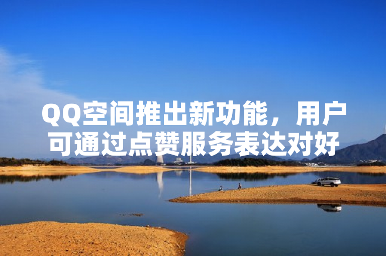 QQ空间推出新功能，用户可通过点赞服务表达对好友动态的支持与喜爱。