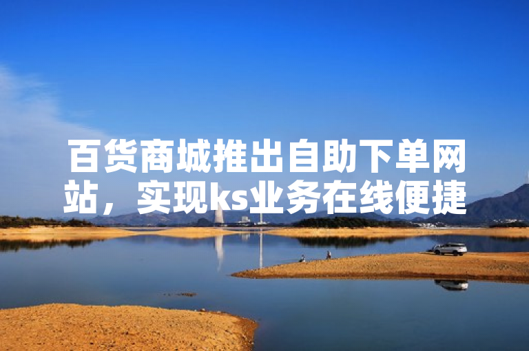 百货商城推出自助下单网站，实现ks业务在线便捷下单。