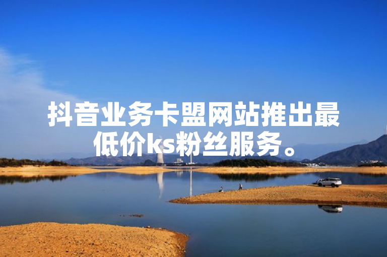 抖音业务卡盟网站推出最低价ks粉丝服务。