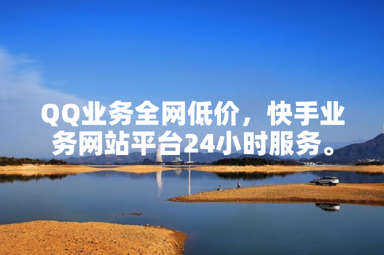 QQ业务全网低价，快手业务网站平台24小时服务。