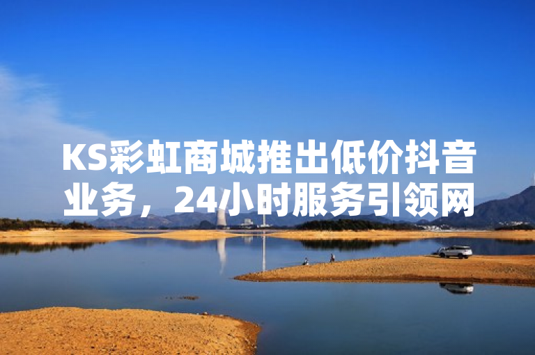 KS彩虹商城推出低价抖音业务，24小时服务引领网红助手平台新潮流。