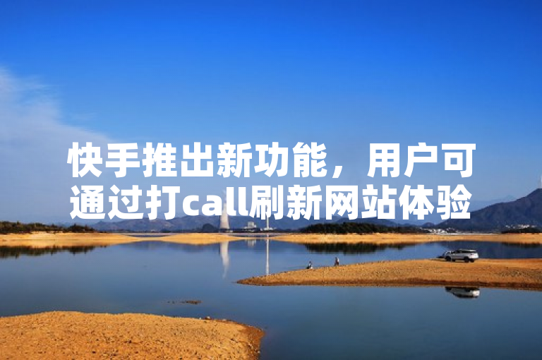 快手推出新功能，用户可通过打call刷新网站体验互动乐趣。