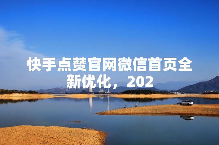 快手点赞官网微信首页全新优化，2025年必学技巧大揭秘！