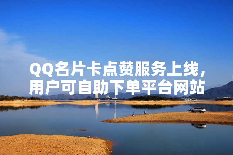 QQ名片卡点赞服务上线，用户可自助下单平台网站轻松获得赞。
