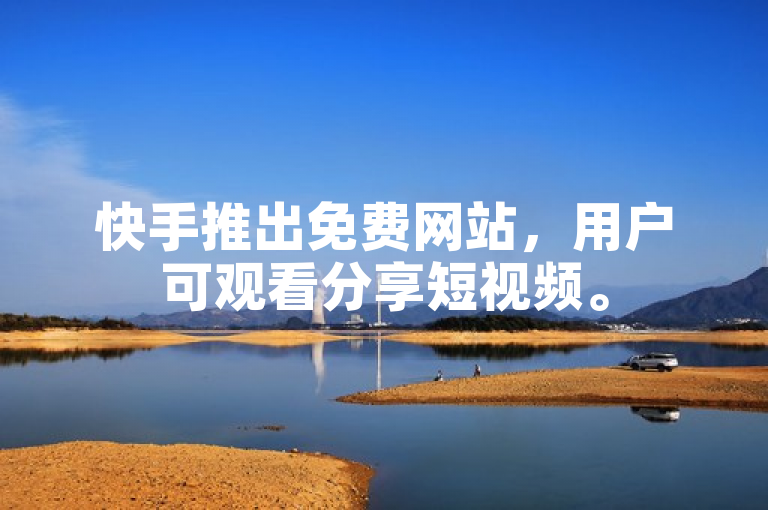 快手推出免费网站，用户可观看分享短视频。