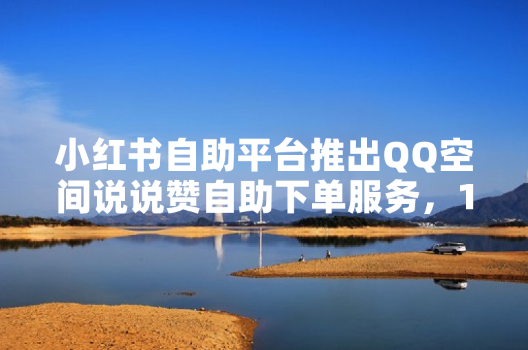 小红书自助平台推出QQ空间说说赞自助下单服务，1元提升快手亲密度。