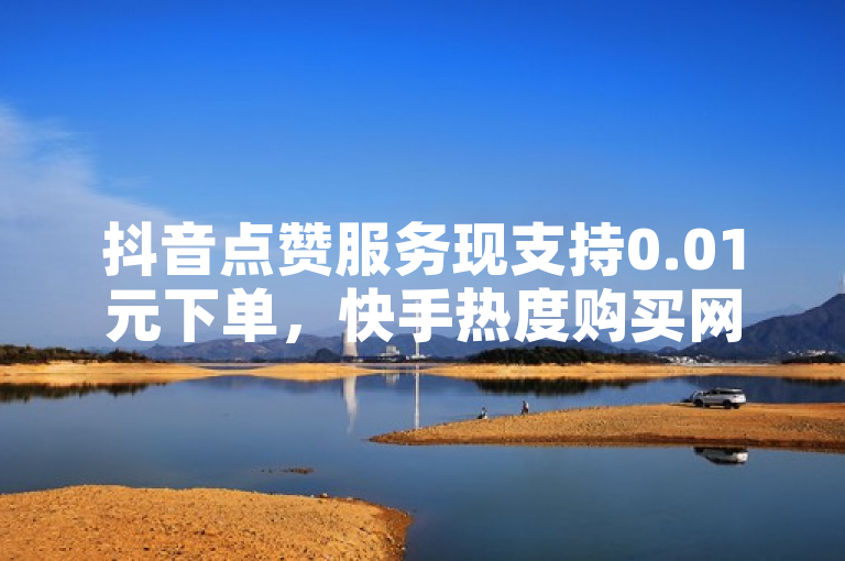 抖音点赞服务现支持0.01元下单，快手热度购买网站提供24小时秒单业务。