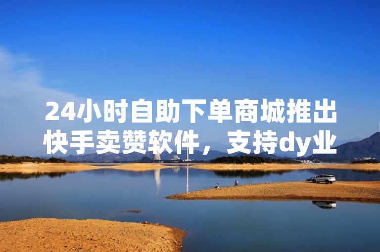24小时自助下单商城推出快手卖赞软件，支持dy业务24h自助服务。