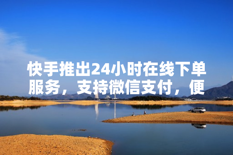 快手推出24小时在线下单服务，支持微信支付，便捷高效。