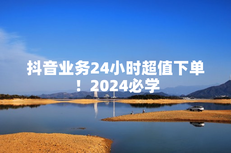 抖音业务24小时超值下单！2024必学