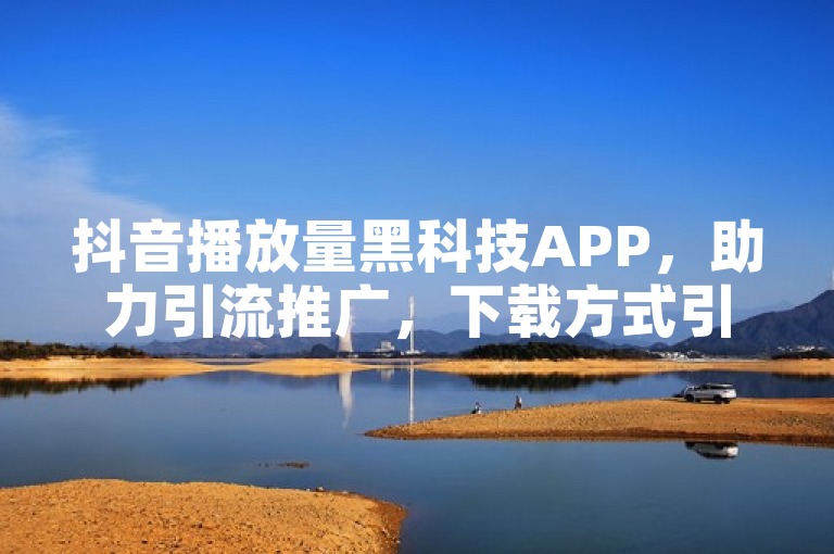 抖音播放量黑科技APP，助力引流推广，下载方式引关注。