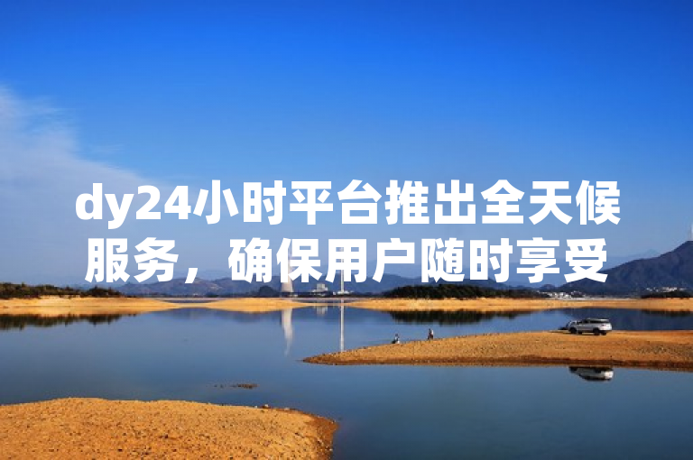 dy24小时平台推出全天候服务，确保用户随时享受不间断的优质体验。