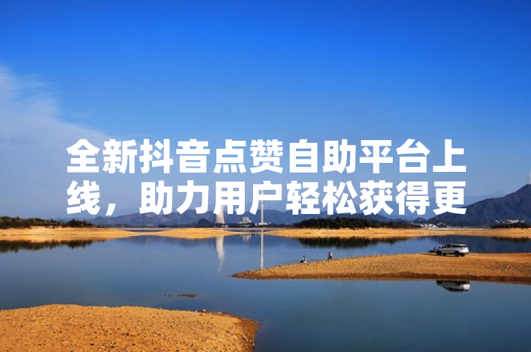 全新抖音点赞自助平台上线，助力用户轻松获得更多点赞。