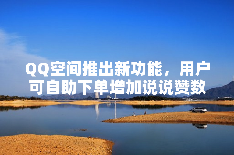 QQ空间推出新功能，用户可自助下单增加说说赞数。