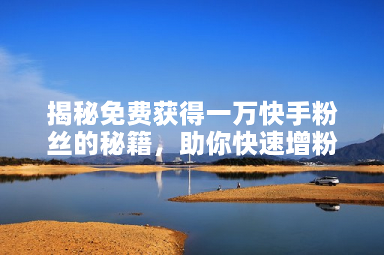 揭秘免费获得一万快手粉丝的秘籍，助你快速增粉！