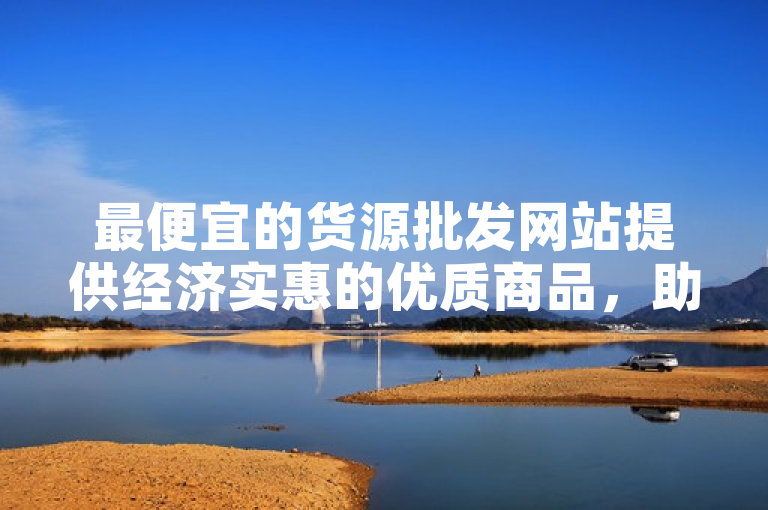 最便宜的货源批发网站提供经济实惠的优质商品，助力商家降低成本。
