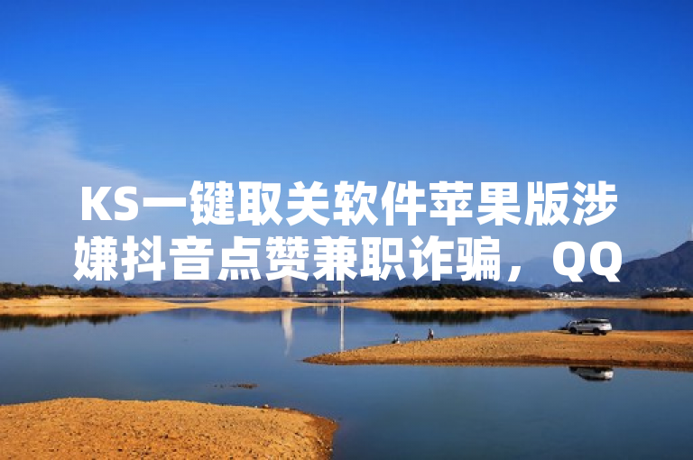 KS一键取关软件苹果版涉嫌抖音点赞兼职诈骗，QQ点赞助手及快手自助业务平台涉及超低价服务。