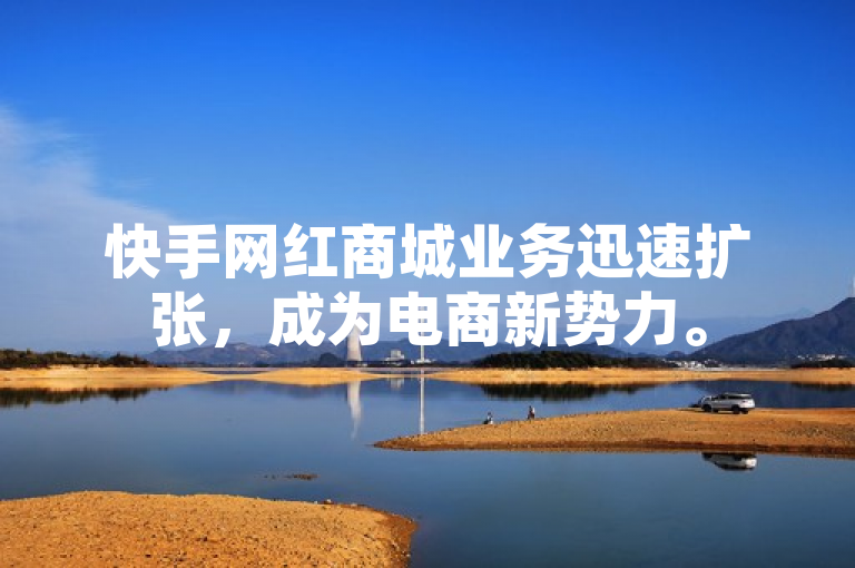 快手网红商城业务迅速扩张，成为电商新势力。