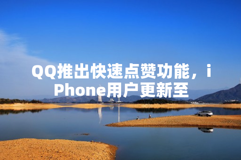 QQ推出快速点赞功能，iPhone用户更新至54.67.789版本即可体验最新答案解释。