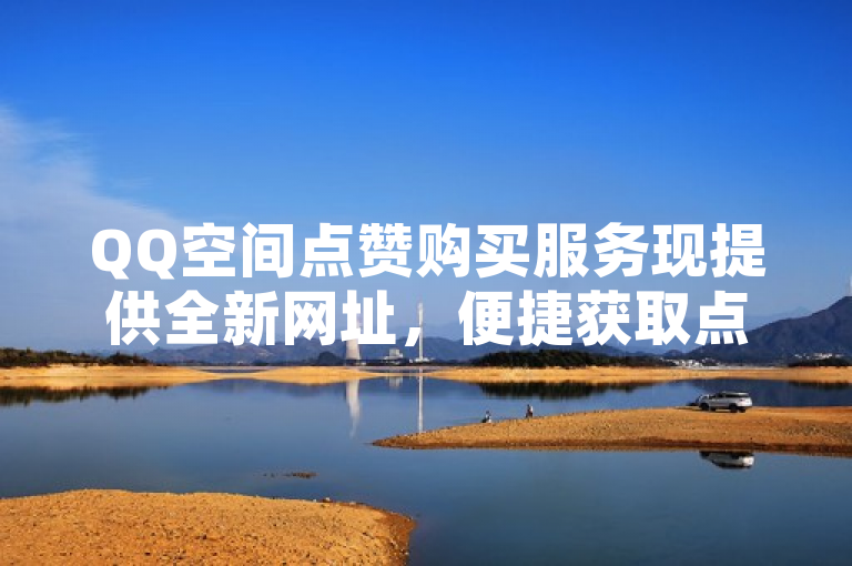 QQ空间点赞购买服务现提供全新网址，便捷获取点赞。