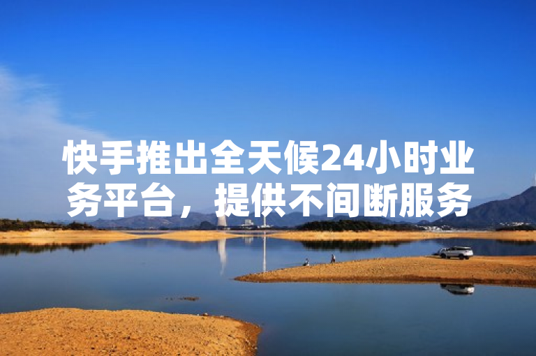 快手推出全天候24小时业务平台，提供不间断服务。