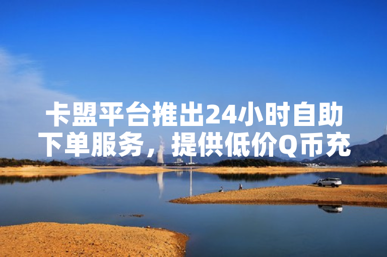 卡盟平台推出24小时自助下单服务，提供低价Q币充值及快手点赞、抖音播放量优惠。
